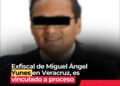 Exfiscal de Miguel Ángel Yunes en Veracruz, es vinculado a proceso